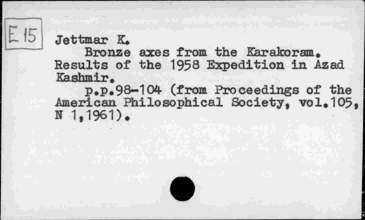 ﻿£15
Jettmar К.
Bronze axes from the Karakoram. Results of the 1958 Expedition in Azad Kashmir.
P.P.98-104 (from Proceedings of the American Philosophical Society, vol.105, N 1,1961).